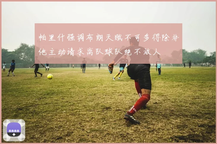 帕里什强调布朗天赋不可多得除非他主动请求离队球队绝不放人