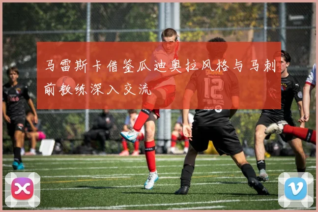 马雷斯卡借鉴瓜迪奥拉风格与马刺前教练深入交流
