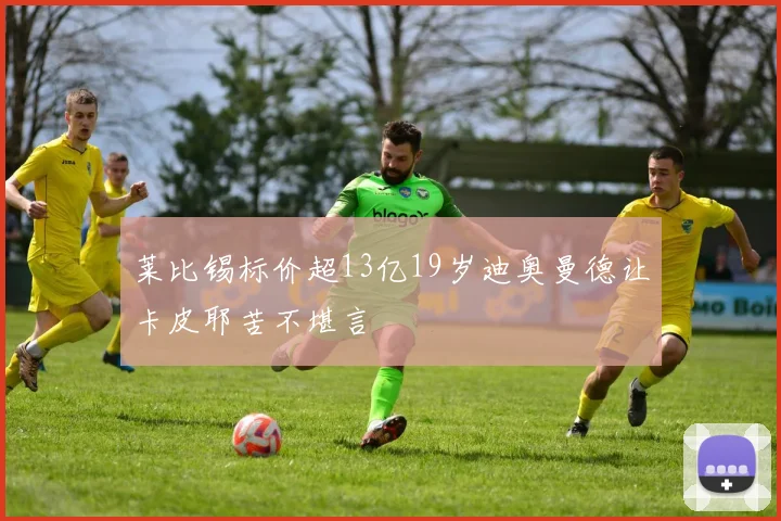 莱比锡标价超13亿19岁迪奥曼德让卡皮耶苦不堪言