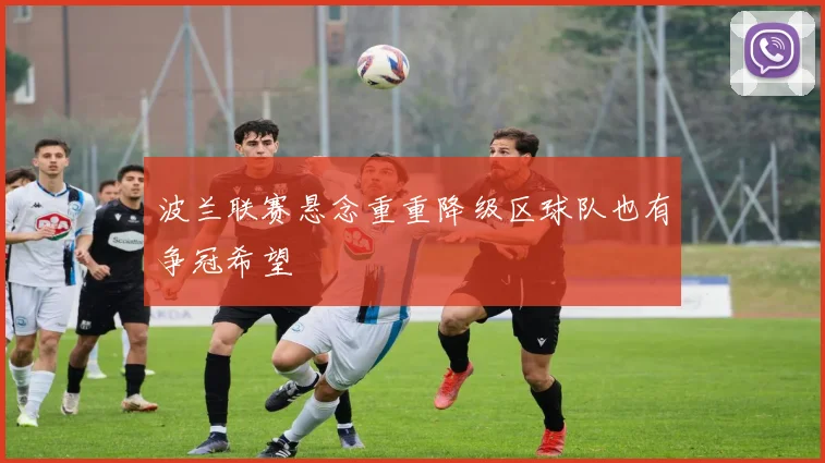 波兰联赛悬念重重降级区球队也有争冠希望
