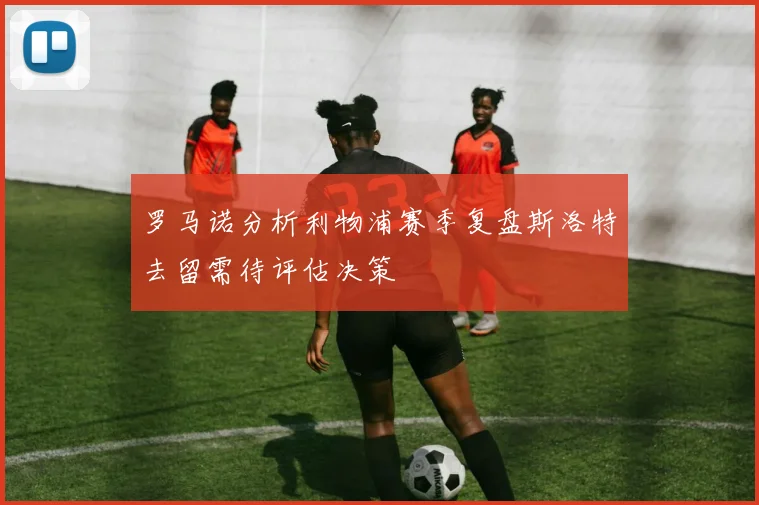 罗马诺分析利物浦赛季复盘斯洛特去留需待评估决策