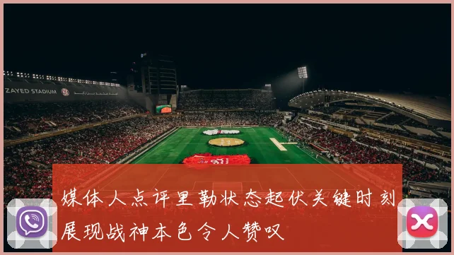 媒体人点评里勒状态起伏关键时刻展现战神本色令人赞叹