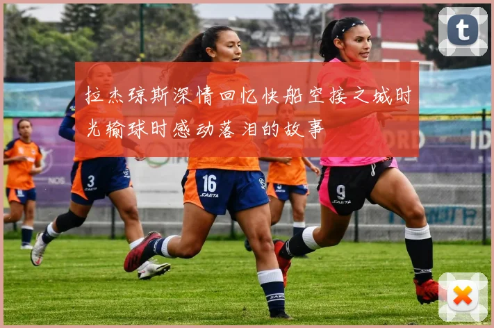 拉杰琼斯深情回忆快船空接之城时光输球时感动落泪的故事