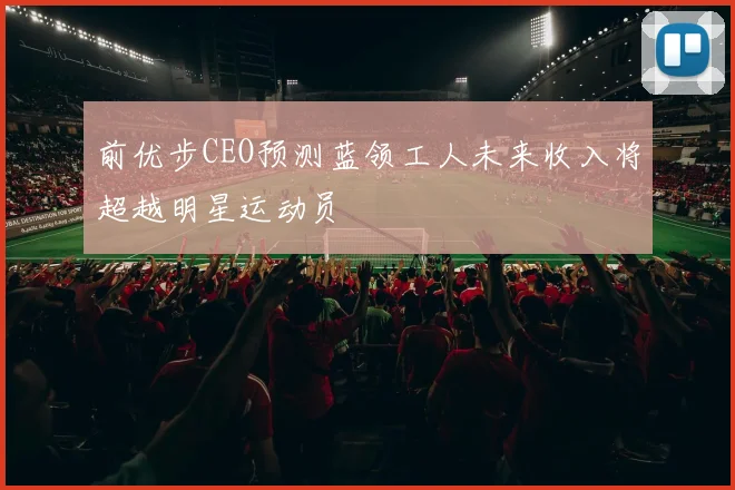 前优步CEO预测蓝领工人未来收入将超越明星运动员