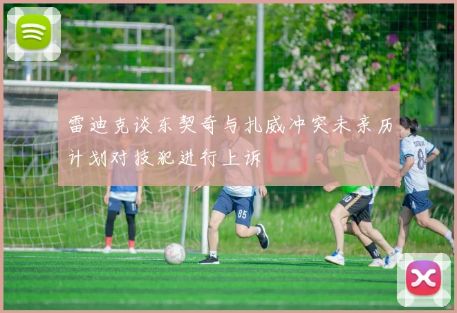 雷迪克谈东契奇与扎威冲突未亲历计划对技犯进行上诉