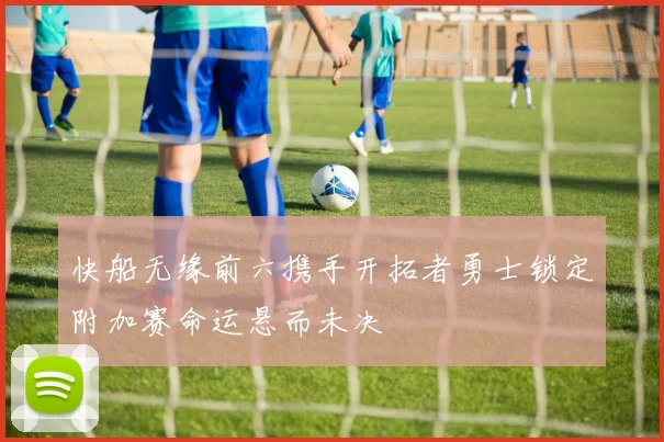 快船无缘前六携手开拓者勇士锁定附加赛命运悬而未决