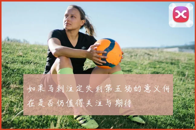 如果马刺注定失利第五场的意义何在是否仍值得关注与期待