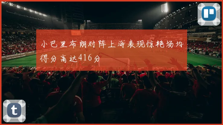小巴里布朗对阵上海表现惊艳场均得分高达416分