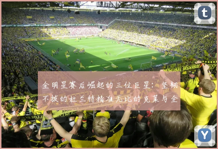 全明星赛后崛起的三位巨星：坚韧不拔的杜兰特精准无比的克莱与全能大师哈登