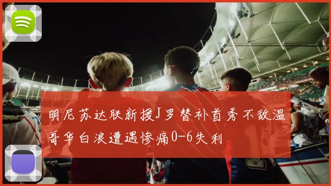 明尼苏达联新援J罗替补首秀不敌温哥华白浪遭遇惨痛0-6失利