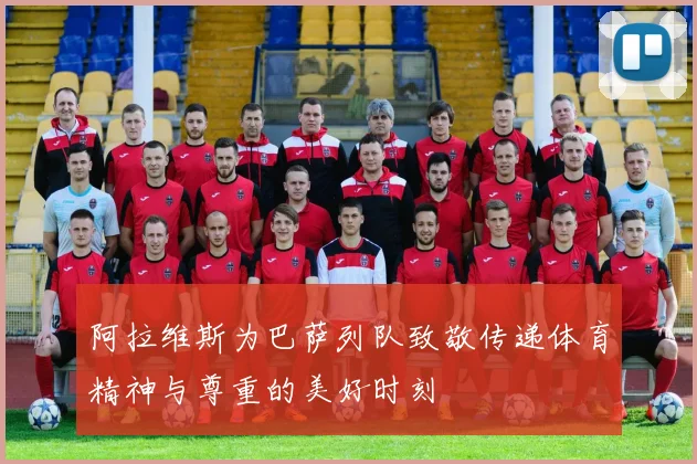 阿拉维斯为巴萨列队致敬传递体育精神与尊重的美好时刻