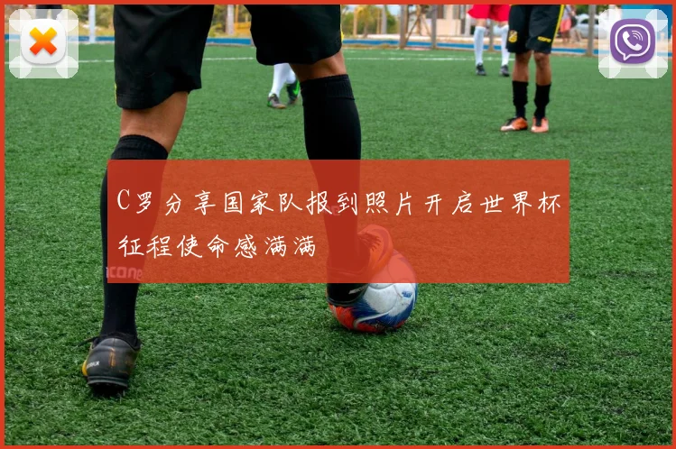C罗分享国家队报到照片开启世界杯征程使命感满满