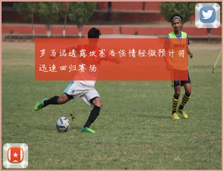 罗马诺透露坎塞洛伤情轻微预计将迅速回归赛场