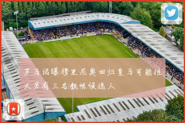 罗马诺曝穆里尼奥回归皇马可能性大另有三名教练候选人