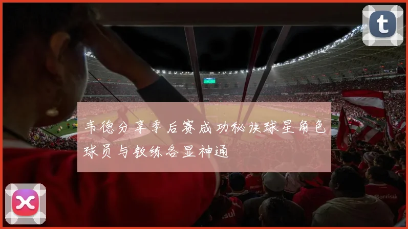 韦德分享季后赛成功秘诀球星角色球员与教练各显神通