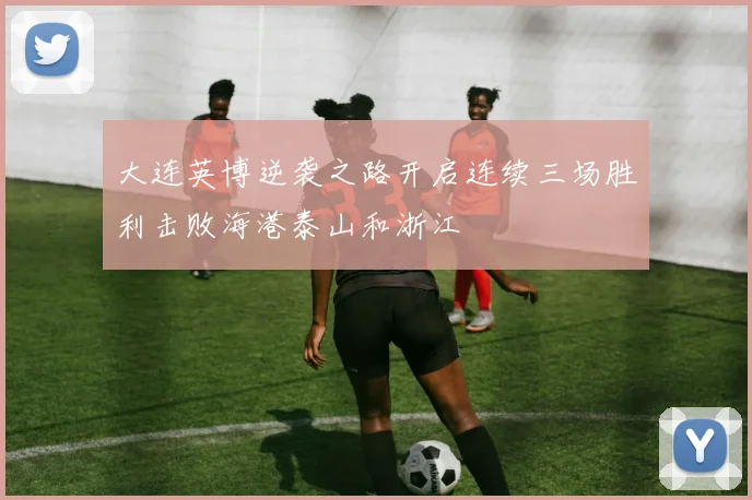 大连英博逆袭之路开启连续三场胜利击败海港泰山和浙江