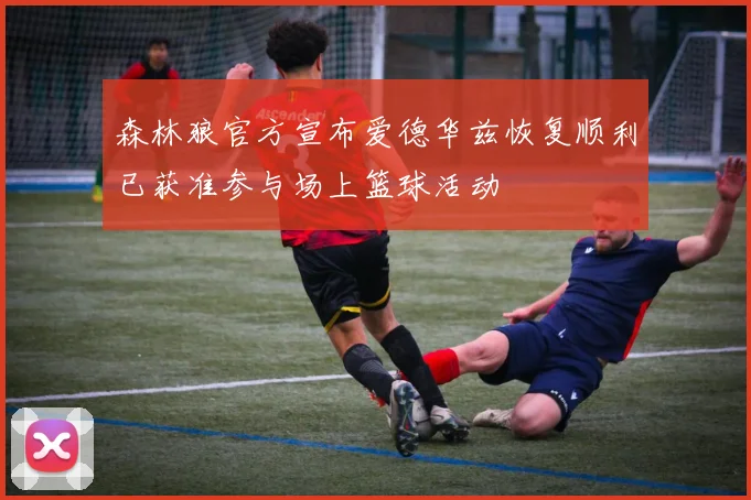 森林狼官方宣布爱德华兹恢复顺利已获准参与场上篮球活动