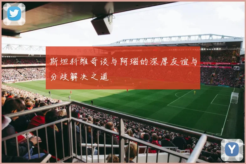 斯坦科维奇谈与阿瑙的深厚友谊与分歧解决之道
