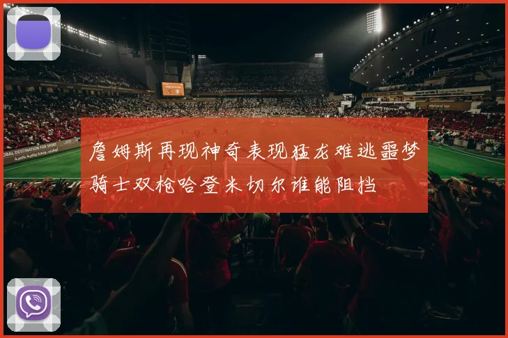 詹姆斯再现神奇表现猛龙难逃噩梦骑士双枪哈登米切尔谁能阻挡