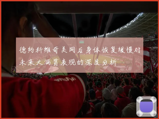 德约科维奇美网后身体恢复缓慢对未来大满贯表现的深度分析