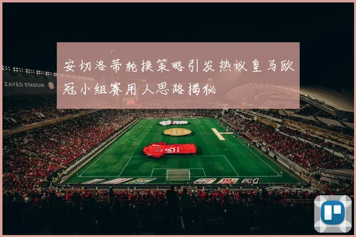 安切洛蒂轮换策略引发热议皇马欧冠小组赛用人思路揭秘