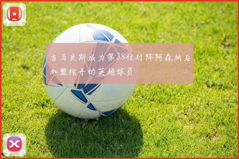 吉马良斯成为第38位对阵阿森纳后加盟枪手的英超球员